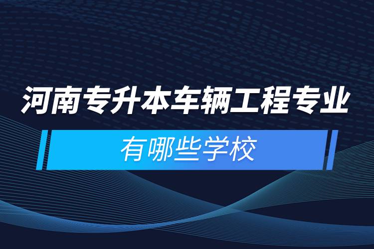 河南专升本车辆工程专业有哪些学校